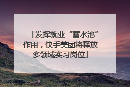 发挥就业“蓄水池”作用，快手美团将释放多领域实习岗位