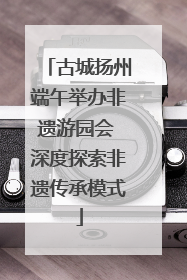 古城扬州端午举办非遗游园会 深度探索非遗传承模式