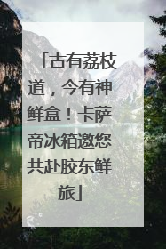 古有荔枝道，今有神鲜盒！卡萨帝冰箱邀您共赴胶东鲜旅