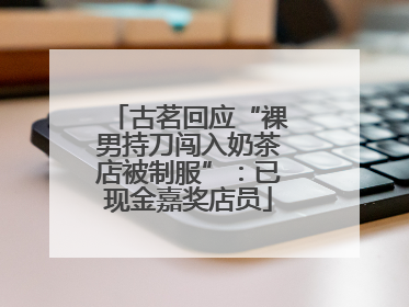 古茗回应“裸男持刀闯入奶茶店被制服”：已现金嘉奖店员