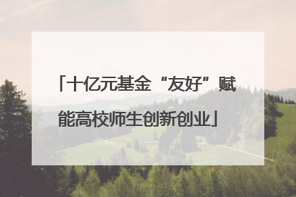 十亿元基金“友好”赋能高校师生创新创业