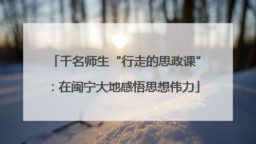 千名师生“行走的思政课”：在闽宁大地感悟思想伟力