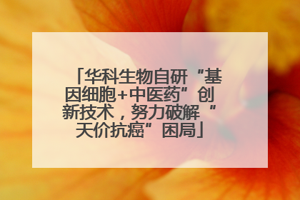 华科生物自研“基因细胞+中医药”创新技术，努力破解“天价抗癌”困局