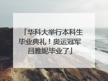 华科大举行本科生毕业典礼！奥运冠军昌雅妮毕业了