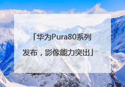 华为Pura80系列发布，影像能力突出