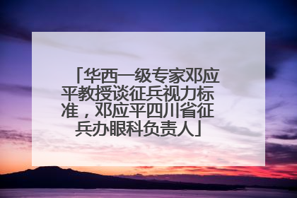 华西一级专家邓应平教授谈征兵视力标准，邓应平四川省征兵办眼科负责人