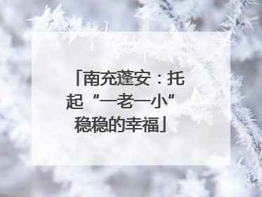 南充蓬安：托起“一老一小”稳稳的幸福
