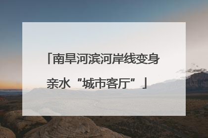 南旱河滨河岸线变身亲水“城市客厅”