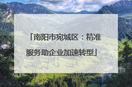 南阳市宛城区：精准服务助企业加速转型
