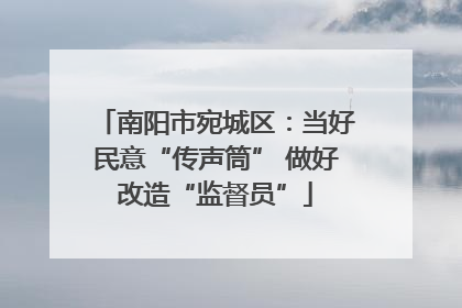 南阳市宛城区：当好民意“传声筒” 做好改造“监督员”
