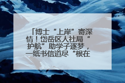 博士“上岸”寄深情！岱岳区人社局“护航”助学子逐梦，一纸书信道尽“根在岱岳”的眷恋
