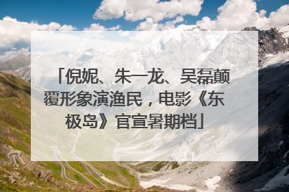 倪妮、朱一龙、吴磊颠覆形象演渔民，电影《东极岛》官宣暑期档