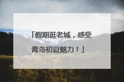假期逛老城，感受青岛初夏魅力！