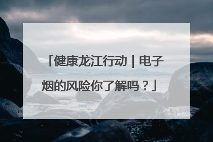 健康龙江行动｜电子烟的风险你了解吗？