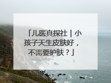 儿医真探社｜小孩子天生皮肤好，不需要护肤？