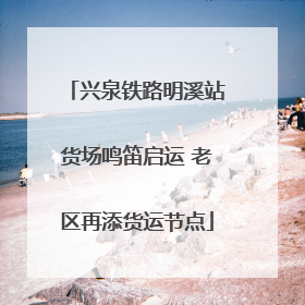 兴泉铁路明溪站货场鸣笛启运 老区再添货运节点