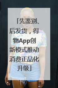 先鉴别、后发货，得物App创新模式推动消费正品化升级