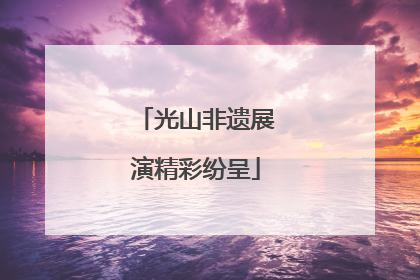 光山非遗展演精彩纷呈