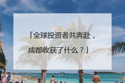 全球投资者共奔赴，成都收获了什么？