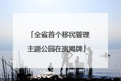 全省首个移民管理主题公园在岚揭牌
