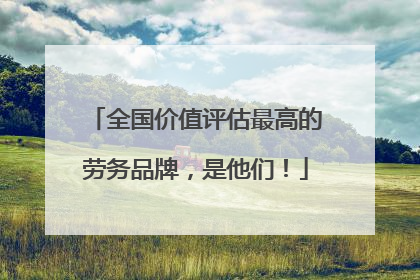 全国价值评估最高的劳务品牌，是他们！