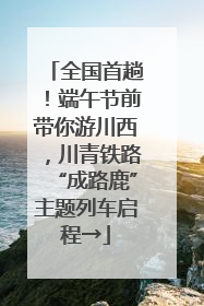 全国首趟！端午节前带你游川西，川青铁路“成路鹿”主题列车启程→