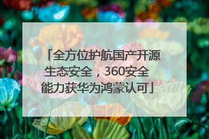 全方位护航国产开源生态安全，360安全能力获华为鸿蒙认可