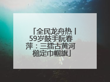 全民龙舟热丨59岁鼓手阮春萍：三擂古黄河 槌定巾帼旗