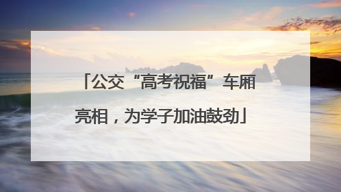 公交“高考祝福”车厢亮相，为学子加油鼓劲