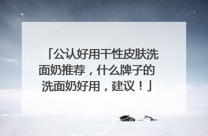 公认好用干性皮肤洗面奶推荐，什么牌子的洗面奶好用，建议！