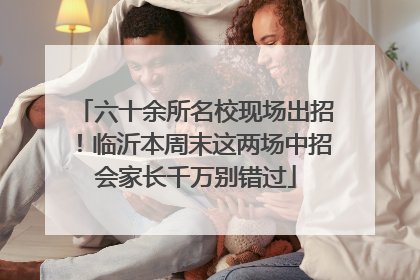 六十余所名校现场出招！临沂本周末这两场中招会家长千万别错过