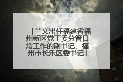 兰文出任福建省福州新区党工委分管日常工作的副书记、福州市长乐区委书记