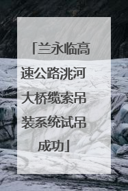 兰永临高速公路洮河大桥缆索吊装系统试吊成功