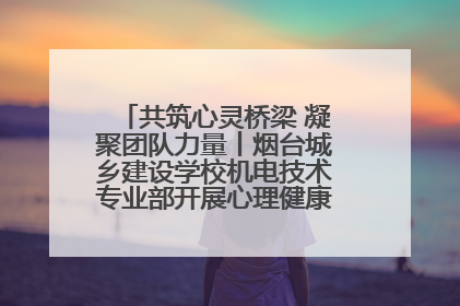 共筑心灵桥梁 凝聚团队力量丨烟台城乡建设学校机电技术专业部开展心理健康讲座及团辅活动