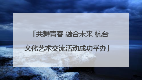 共舞青春 融合未来 杭台文化艺术交流活动成功举办