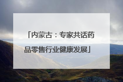 内蒙古：专家共话药品零售行业健康发展
