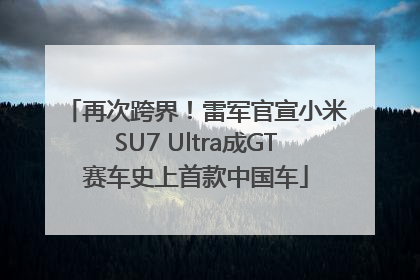 再次跨界！雷军官宣小米SU7 Ultra成GT赛车史上首款中国车
