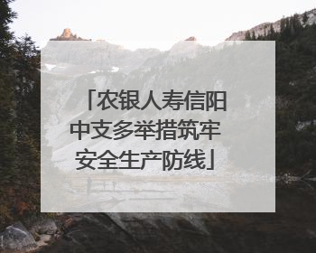 农银人寿信阳中支多举措筑牢安全生产防线