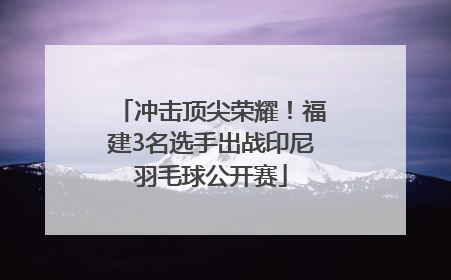冲击顶尖荣耀！福建3名选手出战印尼羽毛球公开赛
