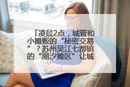凌晨2点，城管和小摊贩的“秘密交易”？苏州吴江七都镇的“潮汐摊区”让城市管理有了人情味