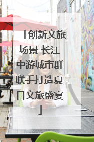 创新文旅场景 长江中游城市群联手打造夏日文旅盛宴