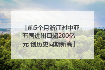前5个月浙江对中亚五国进出口超200亿元 创历史同期新高