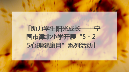 助力学生阳光成长——宁国市津北小学开展“5・25心理健康月”系列活动