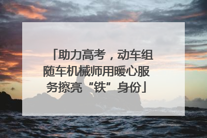 助力高考，动车组随车机械师用暖心服务擦亮“铁”身份