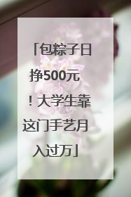 包粽子日挣500元！大学生靠这门手艺月入过万