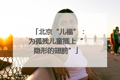 北京“儿福”：为孤残儿童插上“隐形的翅膀”
