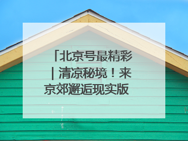 北京号最精彩｜清凉秘境！来京郊邂逅现实版“绿野仙踪”
