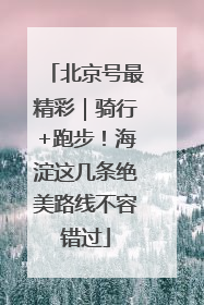 北京号最精彩｜骑行+跑步！海淀这几条绝美路线不容错过
