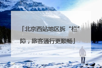 北京西站地区拆“栏”障，旅客通行更顺畅