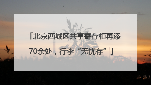 北京西城区共享寄存柜再添70余处，行李“无忧存”